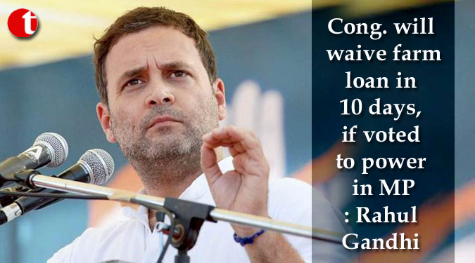 Cong. will waive farm loan in 10 days, if voted to power in MP: Rahul Gandhi
