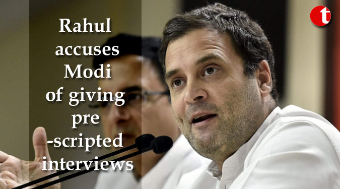 Rahul accuses Modi of giving pre-scripted interviews