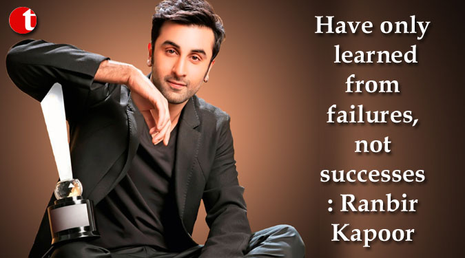 Have only learned from failures, not successes: Ranbir Kapoor