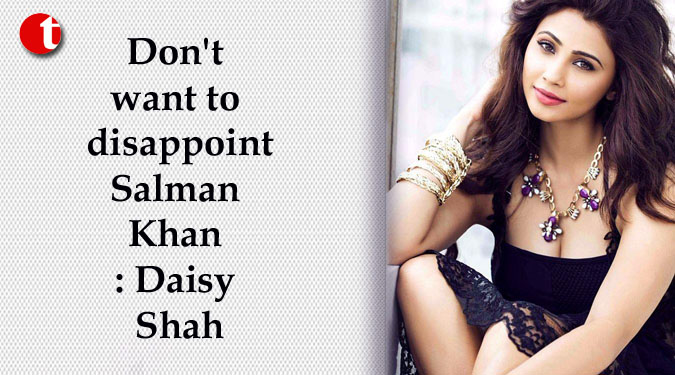 Don't want to disappoint Salman Khan : Daisy Shah