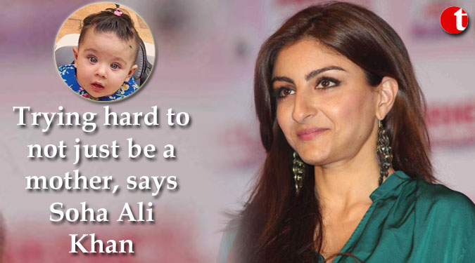 Trying hard to not just be a mother, says Soha Ali Khan