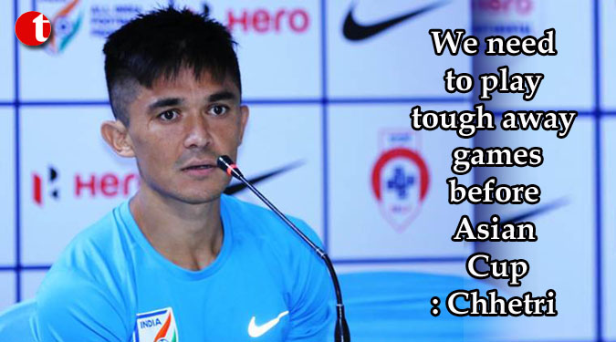 We need to play tough away games before Asian Cup: Chhetri