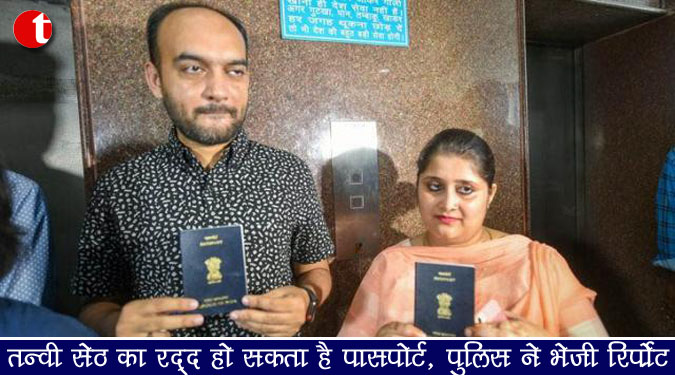 तन्वी सेठ का रद्द हो सकता है पासपोर्ट, पुलिस ने भेजी रिपोर्ट