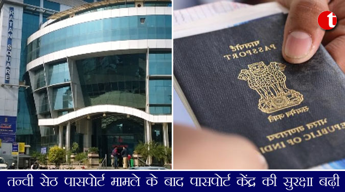 तन्वी सेठ पासपोर्ट मामले के बाद पासपोर्ट केंद्र की सुरक्षा बढ़ी