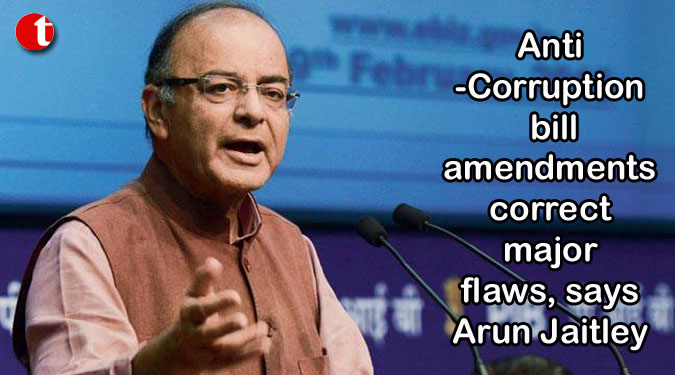 Anti-Corruption bill amendments correct major flaws, says Arun Jaitley