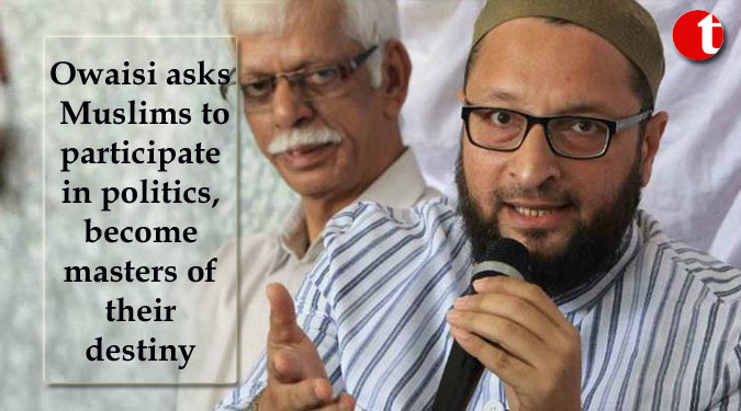 Owaisi asks Muslims to participate in politics, become masters of their destiny