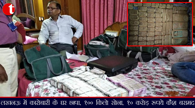 लखनऊ में कारोबारी के घर छापा, 100 किलो सोना, 10 करोड़ रुपए कैश बरामद