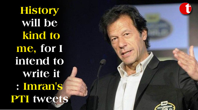 History will be kind to me, for I intend to write it: Imran’s PTI tweets