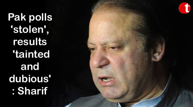 Pak polls ‘stolen’, results ‘tainted and dubious’: Sharif