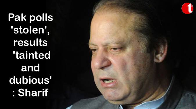 Pak polls 'stolen', results 'tainted and dubious': Sharif