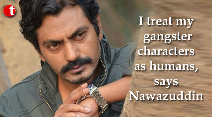 I treat my gangster characters as humans, says Nawazuddin