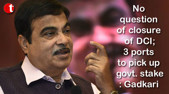 No question of closure of DCI; 3 ports to pick up govt. stake: Gadkari