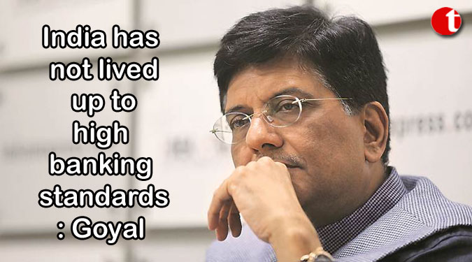 India has not lived up to high banking standards: Goyal