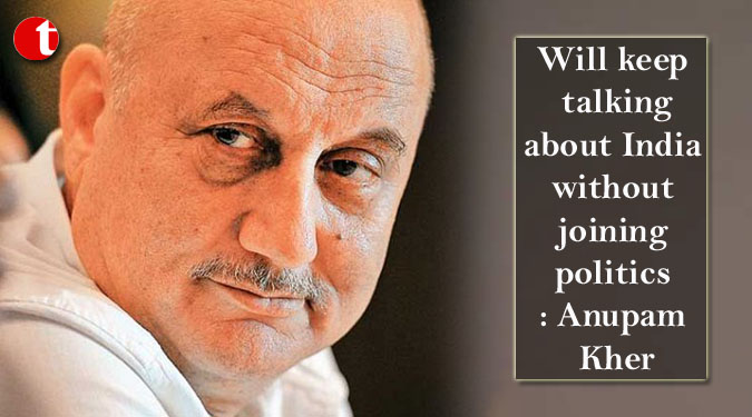 Will keep talking about India without joining politics: Anupam Kher
