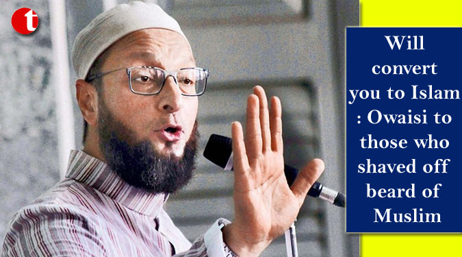 Will convert you to Islam: Owaisi to those who shaved off beard of Muslim