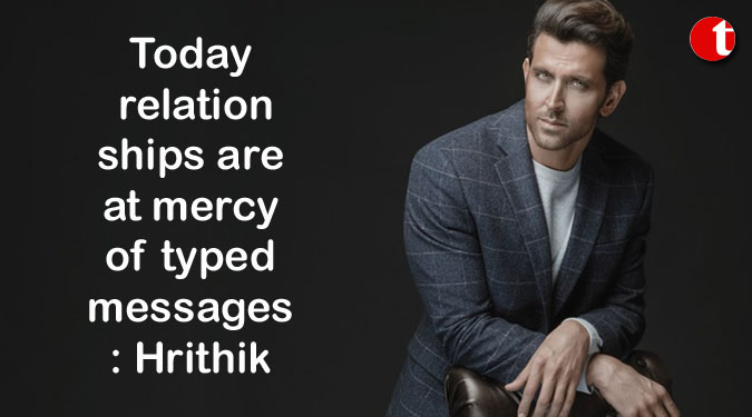 Today relationships are at mercy of typed messages: Hrithik