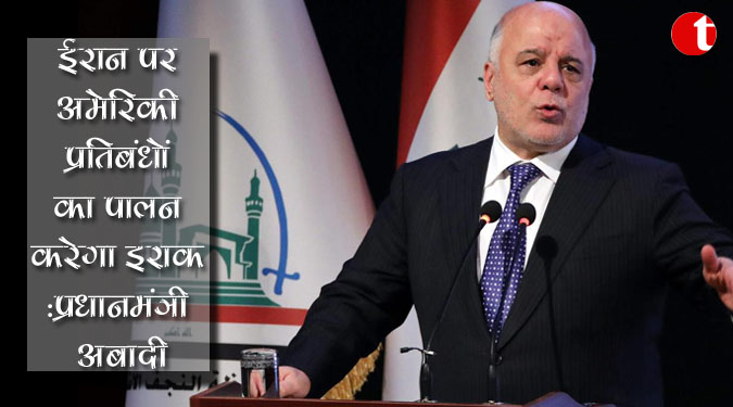 ईरान पर अमेरिकी प्रतिबंधों का पालन करेगा इराक : प्रधानमंत्री अबादी