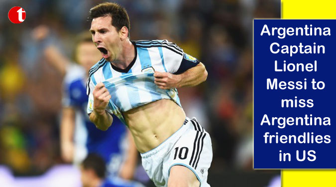 Argentina Captain Lionel Messi to miss Argentina friendlies in US