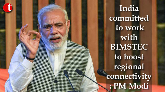 India committed to work with BIMSTEC to boost regional connectivity: PM Modi