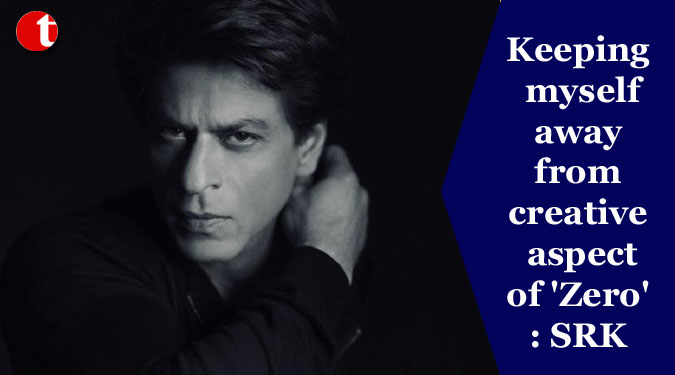 Keeping myself away from creative aspect of 'Zero': SRK