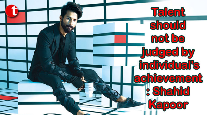Talent should not be judged by individual’s achievement: Shahid Kapoor