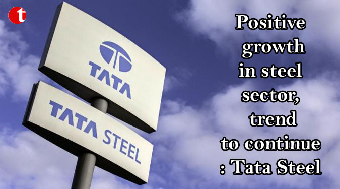 Positive growth in steel sector, trend to continue: Tata Steel