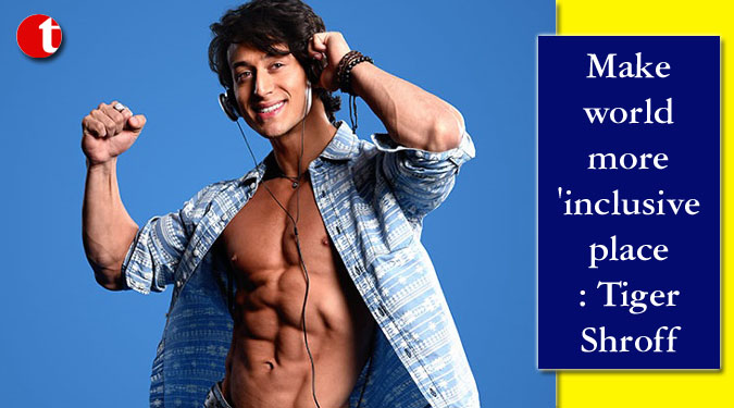 Make world more 'inclusive place: Tiger Shroff