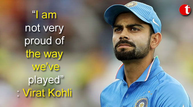 I am not very proud of the way we've played: Virat Kohli