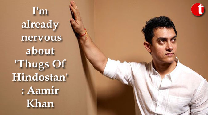 I’m already nervous about ‘Thugs Of Hindostan’: Aamir Khan