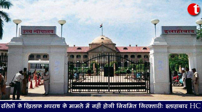 दलितों के खिलाफ अपराध के मामले में भी नहीं होगी ‘नियमित’ गिरफ्तारी : इलाहाबाद HC