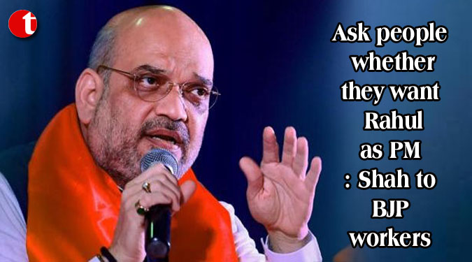 Ask people whether they want Rahul as PM: Shah to BJP workers