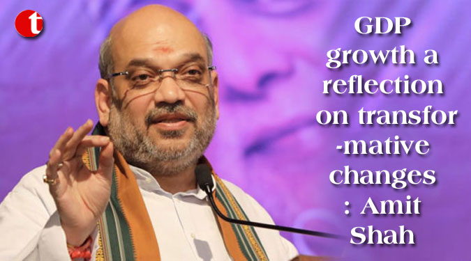 GDP growth a reflection on transformative changes: Amit Shah