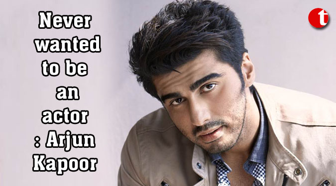 Never wanted to be an actor: Arjun Kapoor