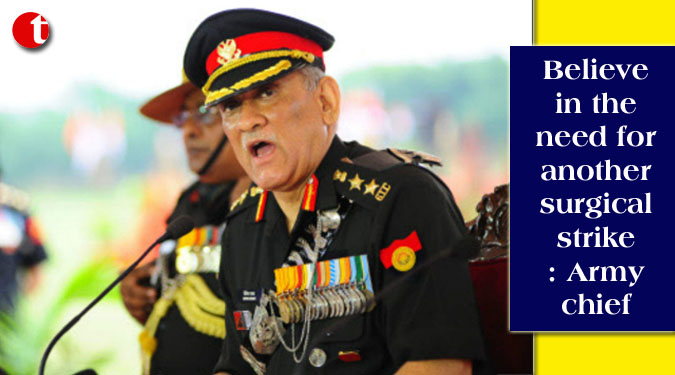 Believe in the need for another surgical strike: Army chief