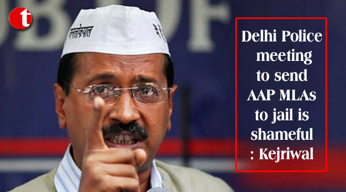 Delhi Police meeting to send AAP MLAs to jail is shameful: Kejriwal