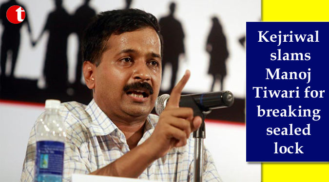 Kejriwal slams Manoj Tiwari for breaking sealed lock