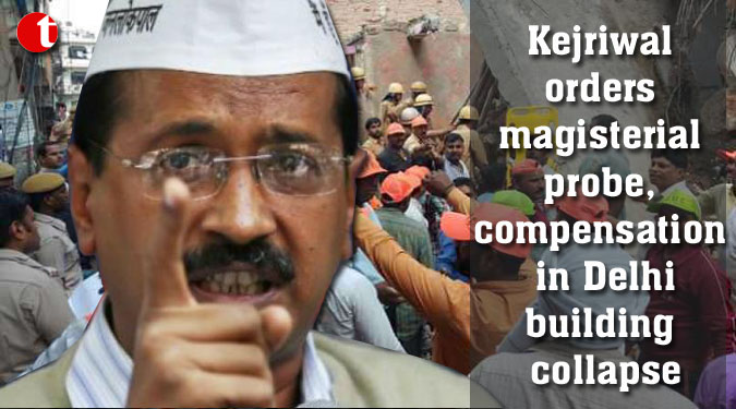 Kejriwal orders magisterial probe, compensation in Delhi building collapse