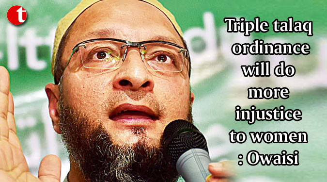 Triple talaq ordinance will do more injustice to women: Owaisi