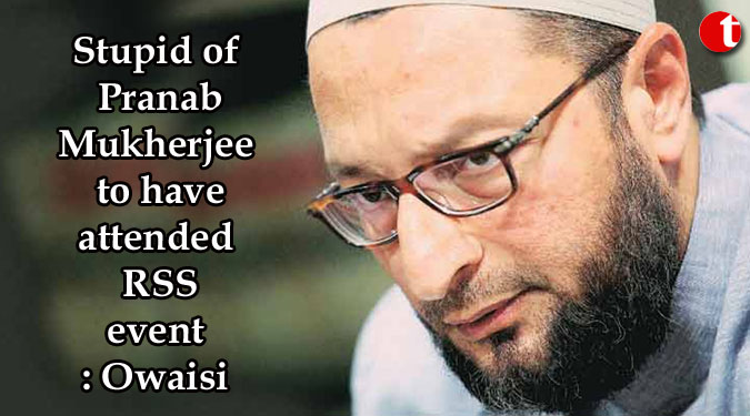 Stupid of Pranab Mukherjee to have attended RSS event: Owaisi