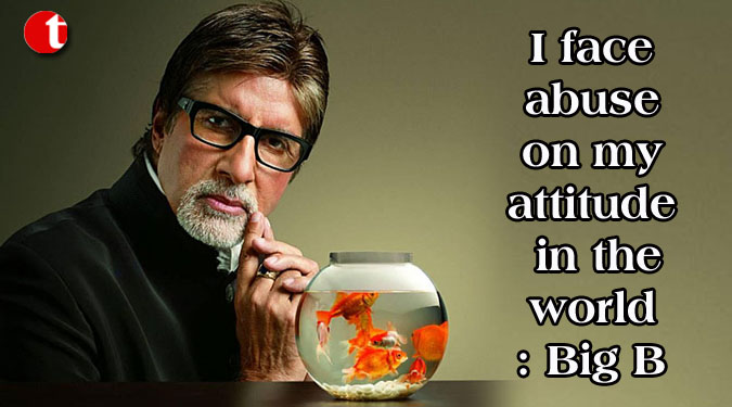 I face abuse on my attitude in the world: Big B