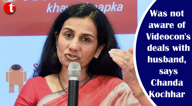 Was not aware of Videocon's deals with husband, says Chanda Kochhar