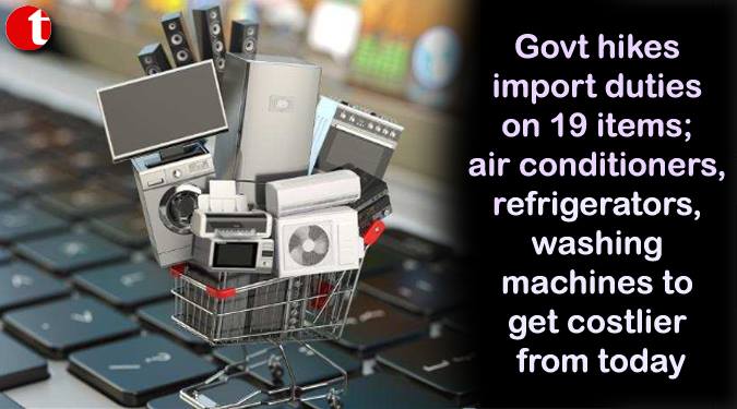 Govt. hikes import duties on 19 items; air conditioners, refrigerators, washing machines to get costlier from today