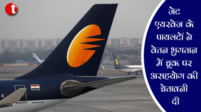 जेट एयरवेज के पायलटों ने वेतन भुगतान में चूक को लेकर ‘असहयोग’ की चेतावनी दी