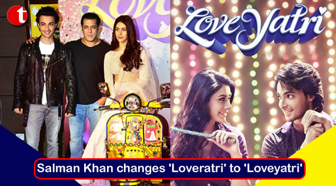 Salman Khan changes ‘Loveratri’ to ‘Loveyatri’