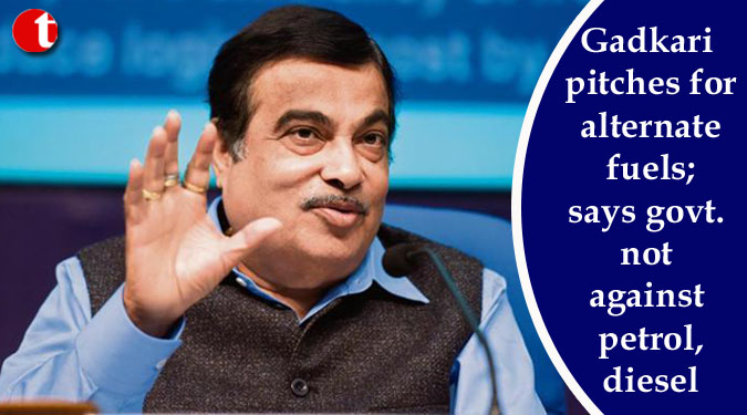 Gadkari pitches for alternate fuels; says govt. not against petrol, diesel