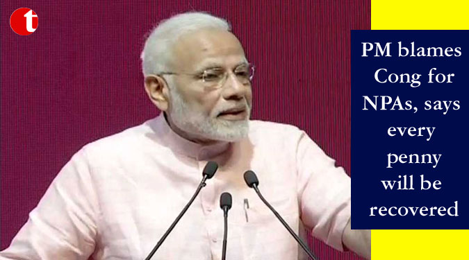 PM blames Cong for NPAs, says every penny will be recovered