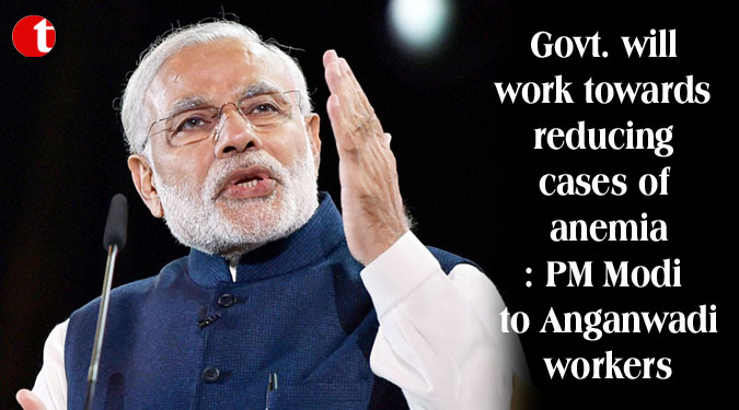 Govt. will work towards reducing cases of anemia: PM Modi to Anganwadi workers