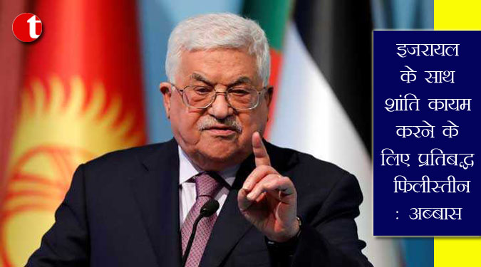 इजरायल के साथ शांति कायम करने के लिए प्रतिबद्ध फिलीस्तीन : अब्बास