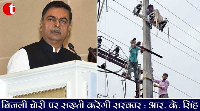 बिजली चोरी पर सख्ती करेगी सरकार: आर.के. सिंह