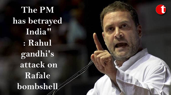 The PM has betrayed India": Rahul gandhi's attack on Rafale bombshell